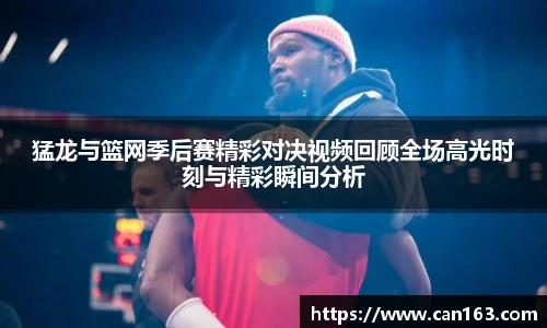 猛龙与篮网季后赛精彩对决视频回顾全场高光时刻与精彩瞬间分析