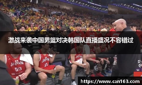 激战来袭中国男篮对决韩国队直播盛况不容错过