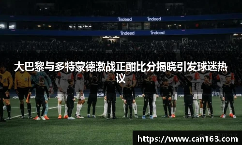 大巴黎与多特蒙德激战正酣比分揭晓引发球迷热议