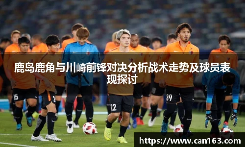 鹿岛鹿角与川崎前锋对决分析战术走势及球员表现探讨