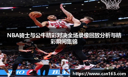 NBA骑士与公牛精彩对决全场录像回放分析与精彩瞬间集锦