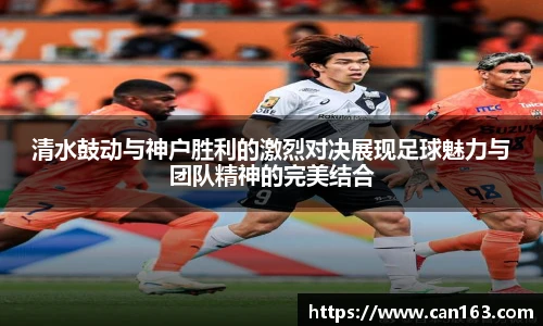 清水鼓动与神户胜利的激烈对决展现足球魅力与团队精神的完美结合