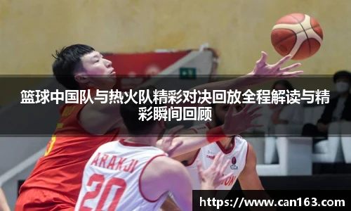 篮球中国队与热火队精彩对决回放全程解读与精彩瞬间回顾
