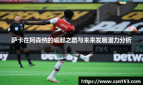 萨卡在阿森纳的崛起之路与未来发展潜力分析